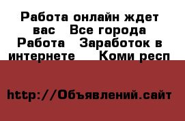 Работа онлайн ждет вас - Все города Работа » Заработок в интернете   . Коми респ.